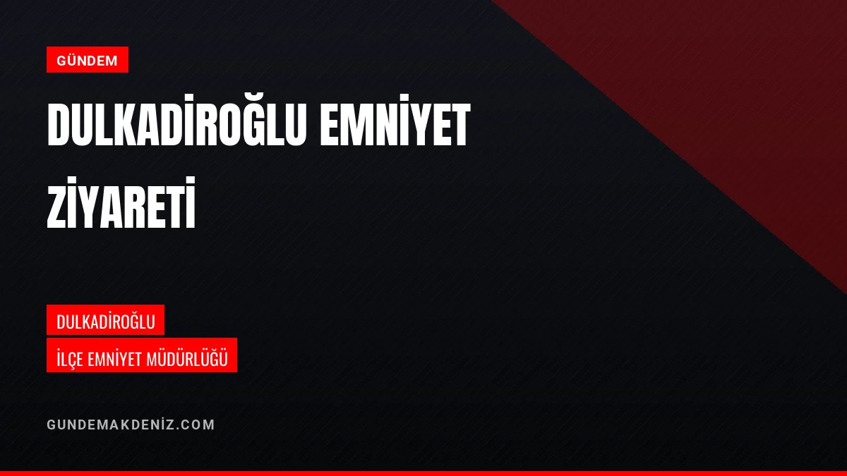 Dulkadiroğlu İlçe Emniyet Müdürlüğü Ziyareti Gerçekleştirildi
