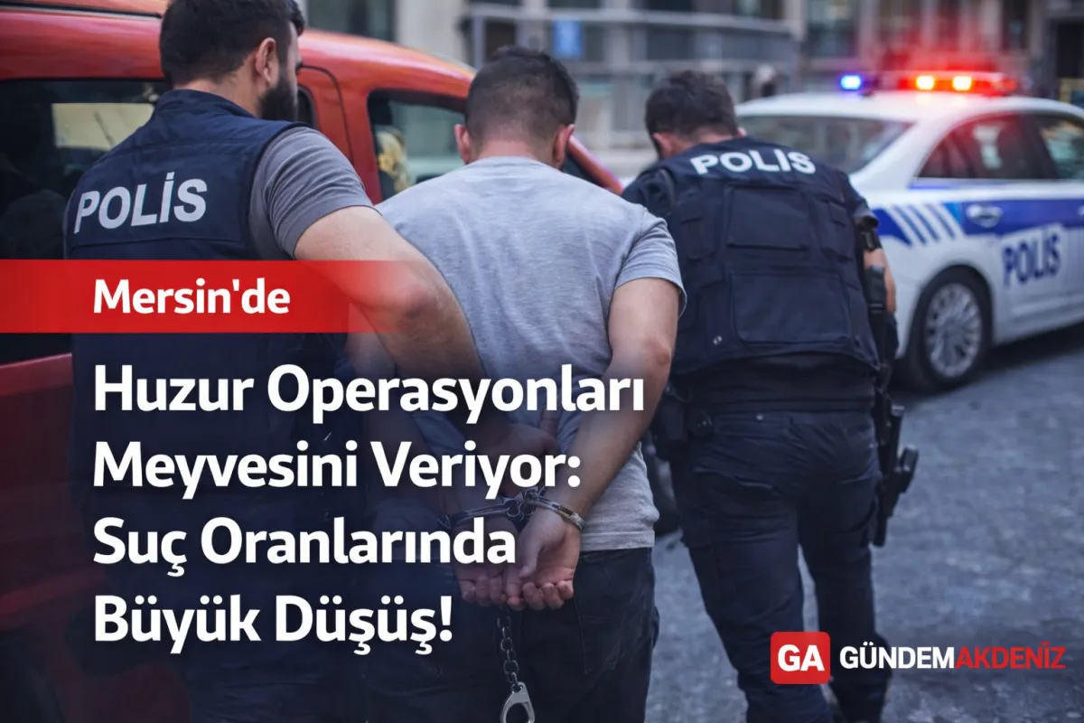 Mersin’de Huzur Operasyonları Meyvesini Veriyor: Suç Oranlarında Büyük Düşüş!